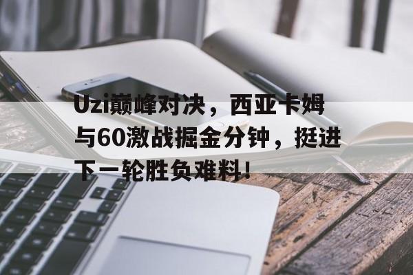 亚博体育-Uzi巅峰对决，西亚卡姆与60激战掘金分钟，挺进下一轮胜负难料！的简单介绍
